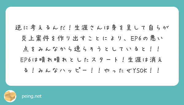 逆に考えるんだ 生涯さんは身を呈して自らが炎上案件を作り出すことにより Ep6の悪い点をみんなから逸らそうとして Peing 質問箱