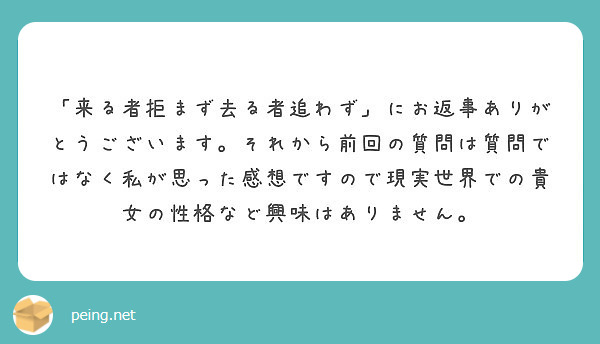 来る者拒まず去る者追わず にお返事ありがとうございます それから前回の質問は質問ではなく私が思った感想ですので Peing 質問箱