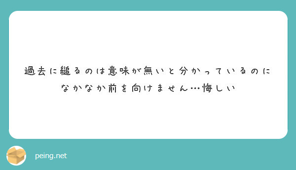 過去に縋るのは意味が無いと分かっているのになかなか前を向けません 悔しい Peing 質問箱