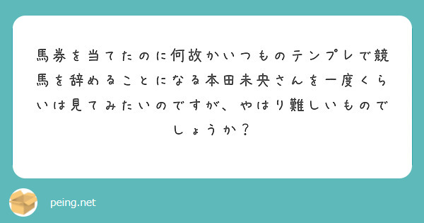 馬券を当てたのに何故かいつものテンプレで競馬を辞めることになる本田未央さんを一度くらいは見てみたいのですが やは Peing 質問箱