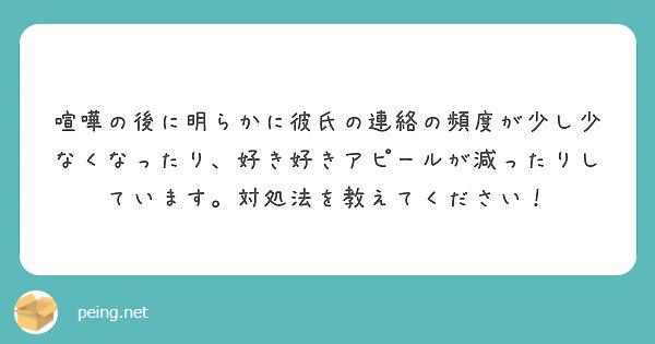 喧嘩の後に明らかに彼氏の連絡の頻度が少し少なくなったり 好き好きアピールが減ったりしています 対処法を教えてくだ Peing 質問箱