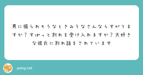 男に振られそうなときみうなさんならすがりますか すぱっと別れを受け入れますか 大好きな彼氏に別れ話をされています Peing 質問箱