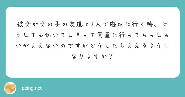 彼女が女の子の友達と2人で遊びに行く時 どうしても妬いてしまって素直に行ってらっしゃいが言えないのですがどうした Peing 質問箱