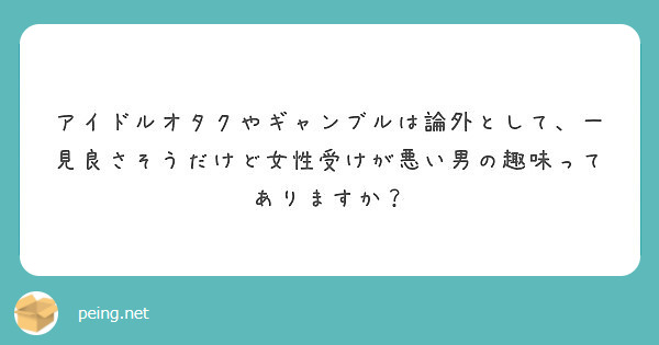 アイドルオタクやギャンブルは論外として 一見良さそうだけど女性受けが悪い男の趣味ってありますか Peing 質問箱