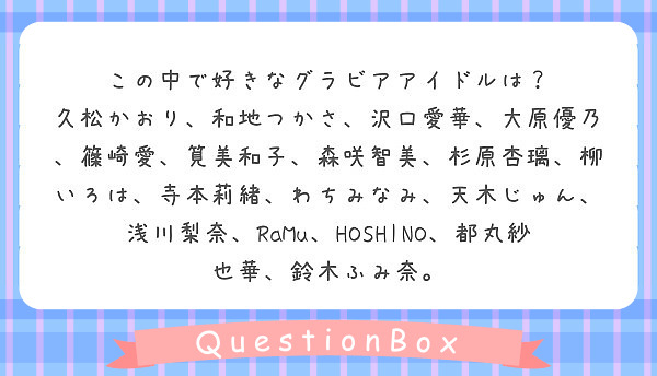 この中で好きなグラビアアイドルは？
久松かおり、和地つかさ、沢口愛華、大原優乃、篠崎愛、筧美和子、森咲智美、杉原杏璃、柳いろは、寺本莉緒、わちみなみ、天木じゅん、浅川梨奈、RaMu、HOSHINO、都丸紗也華、鈴木ふみ奈。