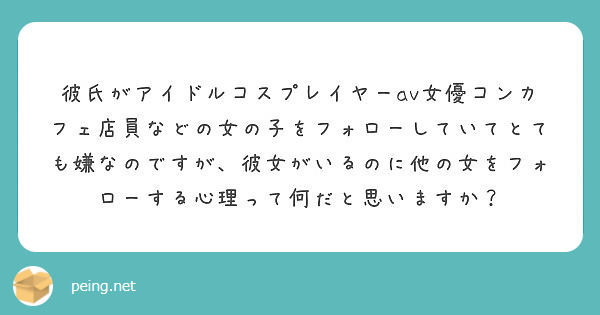 彼氏がアイドルコスプレイヤーav女優コンカフェ店員などの女の子をフォローしていてとても嫌なのですが 彼女がいるの Peing 質問箱