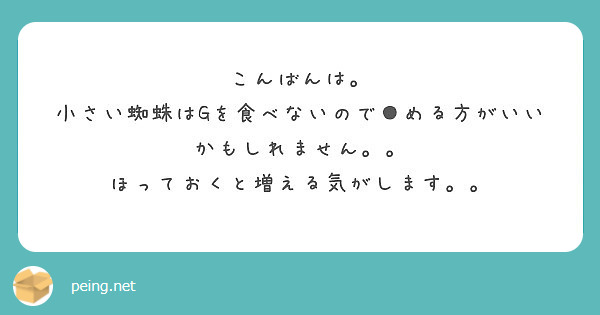 こんばんは 小さい蜘蛛はgを食べないので める方がいいかもしれません ほっておくと増える気がします Peing 質問箱