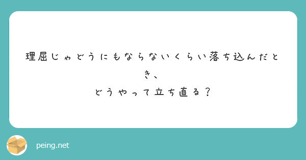 理屈じゃどうにもならないくらい落ち込んだとき どうやって立ち直る Peing 質問箱 理屈じゃどうにもならないくらい落ち込んだとき どうやって立ち直る Peing 質問箱