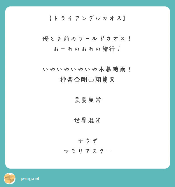 【トライアングルカオス】

俺とお前のワールドカオス！
おーれのおれの諸行！

いやいやいやいや木暮時雨！
神楽金剛山翔襲叉

黒雲無常

世界混沌

ナウダ
マモリアスター