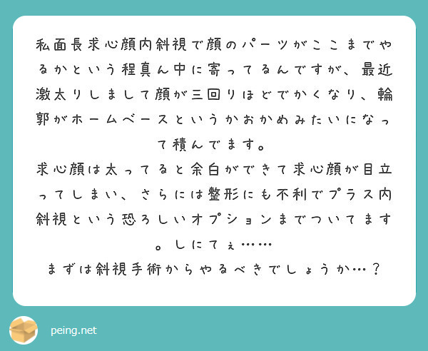 私面長求心顔内斜視で顔のパーツがここまでやるかという程真ん中に寄ってるんですが 最近激太りしまして顔が三回りほど Peing 質問箱