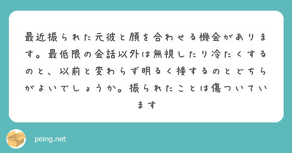 最近振られた元彼と顔を合わせる機会があります 最低限の会話以外は無視したり冷たくするのと 以前と変わらず明るく接 Peing 質問箱