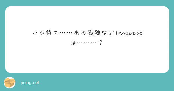 いや待て あの孤独なsilhouetteは Peing 質問箱