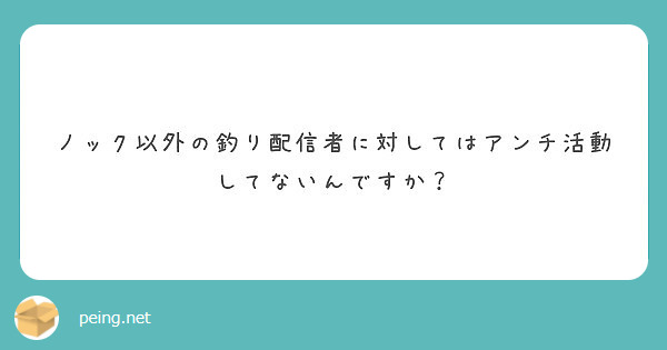 ノック以外の釣り配信者に対してはアンチ活動してないんですか Peing 質問箱