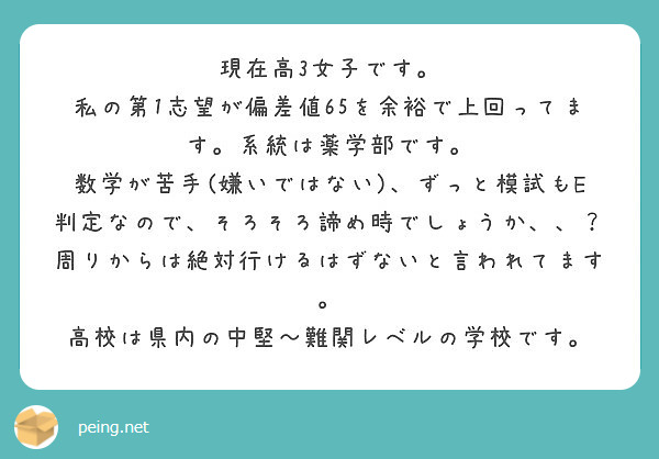 現在高3女子です。
私の第1志望が偏差値65を余裕で上回ってます。系統は薬学部です。
数学が苦手(嫌いではない)、ずっと模試もE判定なので、そろそろ諦め時でしょうか、、？
周りからは絶対行けるはずないと言われてます。
高校は県内の中堅～難関レベルの学校です。
