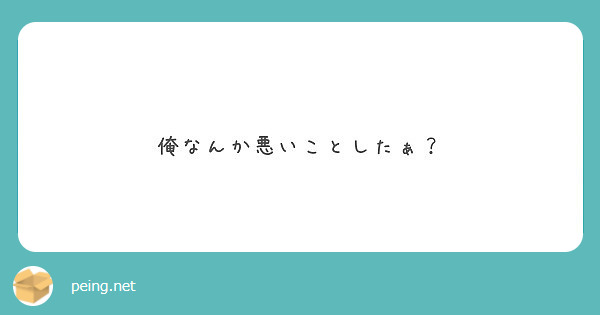 俺なんか悪いことしたぁ Peing 質問箱