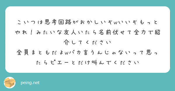 こいつは思考回路がおかしいぞwいいぞもっとやれ みたいな友人いたら名前伏せて全力で紹介してください Peing 質問箱