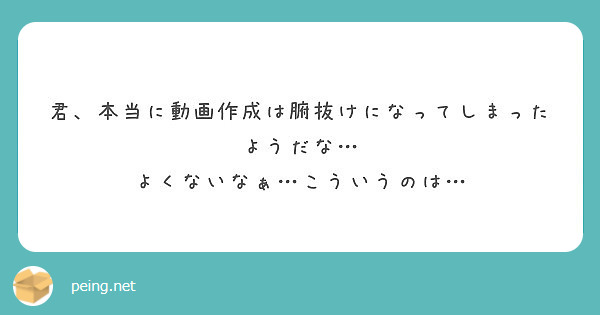 君 本当に動画作成は腑抜けになってしまったようだな よくないなぁ こういうのは Peing 質問箱