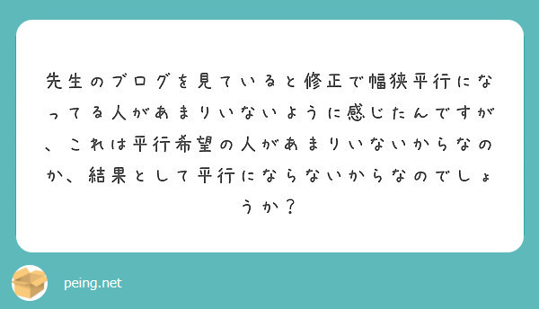 先生のブログを見ていると修正で幅狭平行になってる人があまりいないように感じたんですが これは平行希望の人があまり Peing 質問箱