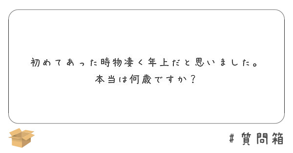 初めてあった時物凄く年上だと思いました。
本当は何歳ですか？