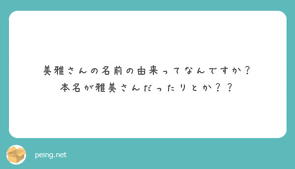 美雅さんの名前の由来ってなんですか 本名が雅美さんだったりとか Peing 質問箱