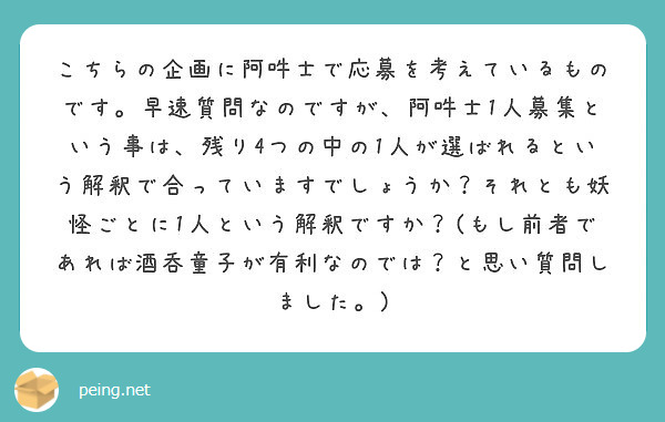 こちらの企画に阿吽士で応募を考えているものです。早速質問なのですが、阿吽士1人募集という事は、残り4つの中の1人が選ばれるという解釈で合っていますでしょうか？それとも妖怪ごとに1人という解釈ですか？(もし前者であれば酒呑童子が有利なのでは？と思い質問しました。)
