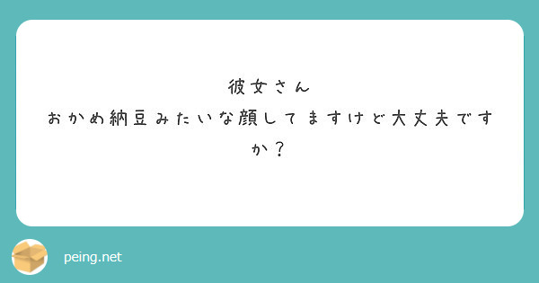 彼女さん おかめ納豆みたいな顔してますけど大丈夫ですか Peing 質問箱