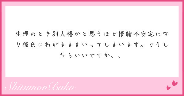 生理のとき別人格かと思うほど情緒不安定になり彼氏にわがままをいってしまいます どうしたらいいですか Peing 質問箱