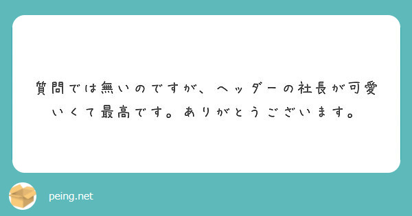 質問では無いのですが、ヘッダーの社長が可愛いくて最高です。ありがとうございます。