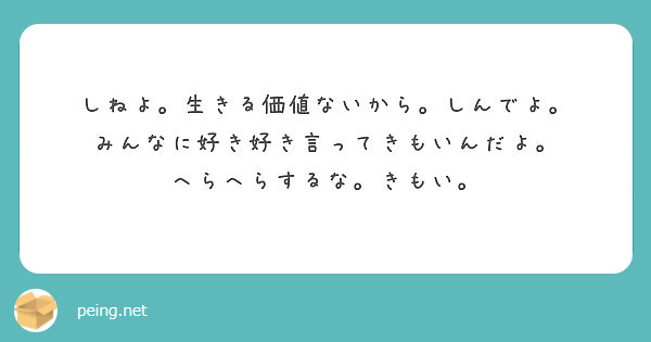 しねよ 生きる価値ないから しんでよ みんなに好き好き言ってきもいんだよ へらへらするな きもい Peing 質問箱