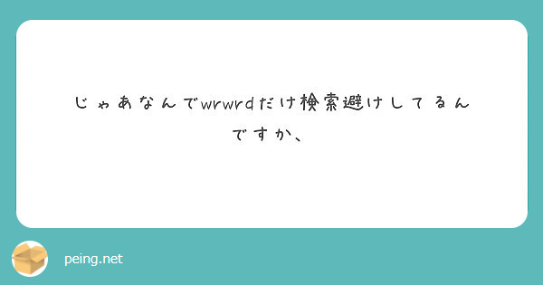 じゃあなんでwrwrdだけ検索避けしてるんですか Peing 質問箱