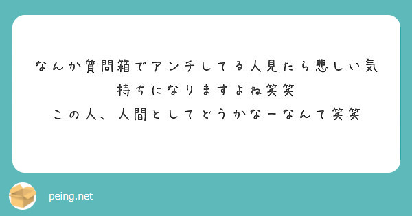 なんか質問箱でアンチしてる人見たら悲しい気持ちになりますよね笑笑 この人 人間としてどうかなーなんて笑笑 Peing 質問箱