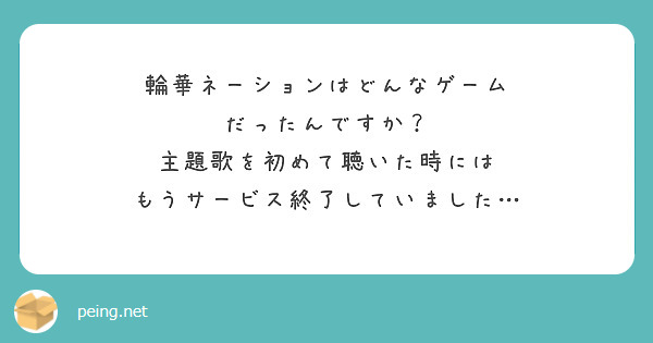 輪華ネーションはどんなゲーム
だったんですか？
主題歌を初めて聴いた時には
もうサービス終了していました…