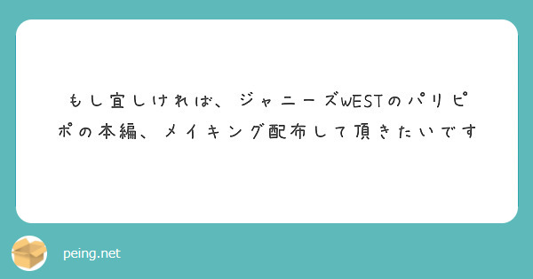 もし宜しければ ジャニーズwestのパリピポの本編 メイキング配布して頂きたいです Peing 質問箱