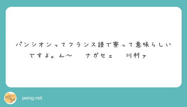 パンシオンってフランス語で寮って意味らしいですよ ん ナガセェ 川村ァ Peing 質問箱