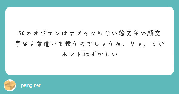 50のオバサンはナゼそぐわない絵文字や顔文字な言葉遣いを使うのでしょうね りょ とかホント恥ずかしい Questionbox