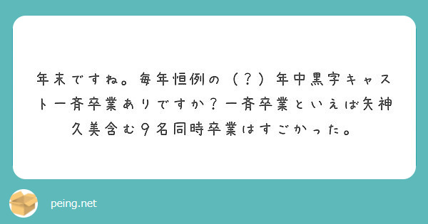 年末ですね 毎年恒例の 年中黒字キャスト一斉卒業ありですか 一斉卒業といえば矢神久美含む９名同時卒業はすごか Peing 質問箱