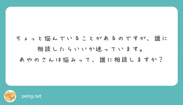 ちょっと悩んでいることがあるのですが、誰に相談したらいいか迷っています。
あやのさんは悩みって、誰に相談しますか？