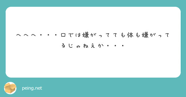 へへへ 口では嫌がってても体も嫌がってるじゃねえか Peing 質問箱