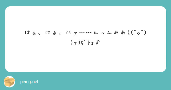 はぁ、はぁ、ハァ……んっんああ((^o^))ｧﾘｶﾞﾄｫ♪ | Peing -質問箱-