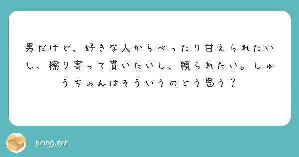 男だけど 好きな人からべったり甘えられたいし 擦り寄って貰いたいし 頼られたい しゅうちゃんはそういうのどう思う Peing 質問箱