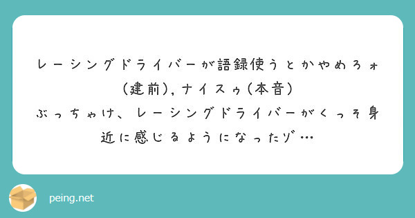 レーシングドライバーが語録使うとかやめろォ 建前 ナイスゥ 本音 Peing 質問箱