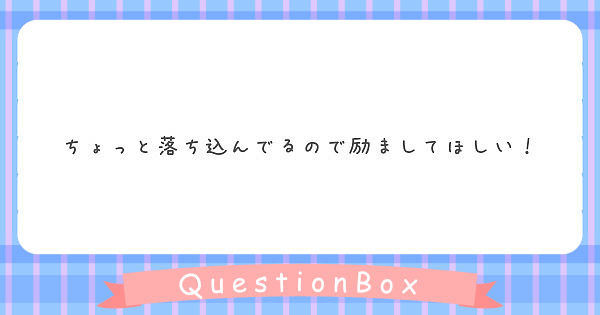 ちょっと落ち込んでるので励ましてほしい Peing 質問箱