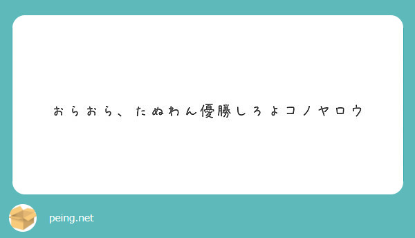 おらおら たぬわん優勝しろよコノヤロウ Peing 質問箱