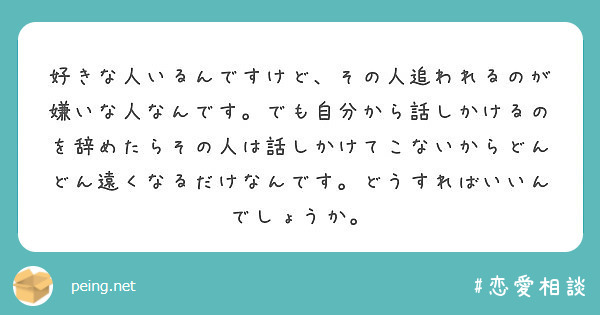 好きな人いるんですけど その人追われるのが嫌いな人なんです でも自分から話しかけるのを辞めたらその人は話しかけて Peing 質問箱