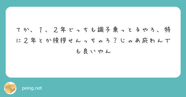 てか １ ２年どっちも調子乗っとるやろ 特に２年とか挨拶せんっちゃろ じゃあ庇わんでも良いやん Peing 質問箱