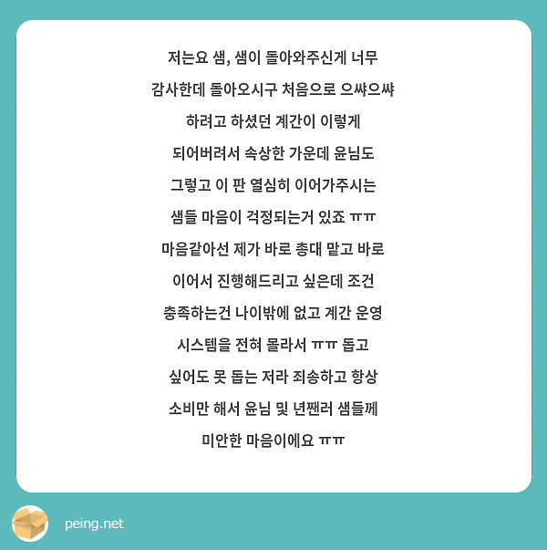 저는요 샘, 샘이 돌아와주신게 너무 감사한데 돌아오시구 처음으로 으쌰으쌰 하려고 하셨던 계간이 이렇게 되어버려서 속상한 가운데 윤님도 그렇고 이 판 열심히 이어가주시는 샘들 마음이 걱정되는거 있죠 ㅠㅠ 마음같아선 제가 바로 총대 맡고 바로 이어서 진행해드리고 싶은데 조건 충족하는건 나이밖에 없고 계간 운영 시스템을 전혀 몰라서 ㅠㅠ 돕고 싶어도 못 돕는 저라 죄송하고 항상 소비만 해서 윤님 및 년짼러 샘들께 미안한 마음이에요 ㅠㅠ