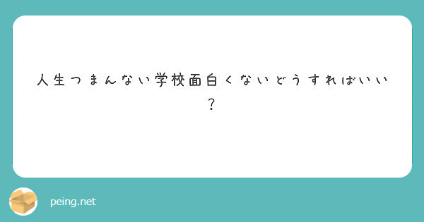 人生つまんない学校面白くないどうすればいい Peing 質問箱