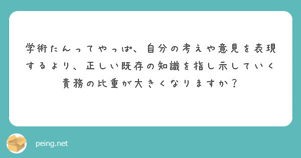 学術たんってやっぱ 自分の考えや意見を表現するより 正しい既存の知識を指し示していく責務の比重が大きくなりますか Peing 質問箱