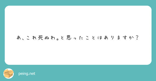 あ これ死ぬわ と思ったことはありますか Peing 質問箱