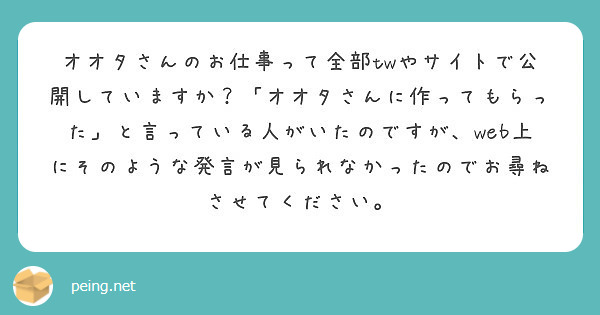 オオタさんのお仕事って全部twやサイトで公開していますか？「オオタさんに作ってもらった」と言っている人がいたのですが、web上にそのような発言が見られなかったのでお尋ねさせてください。